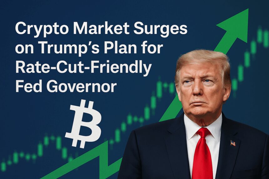 Crypto Market Surges on Trump’s Plan for Rate-Cut-Friendly Fed Governor
