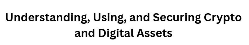 Understanding, Using, and Securing Crypto and Digital Assets