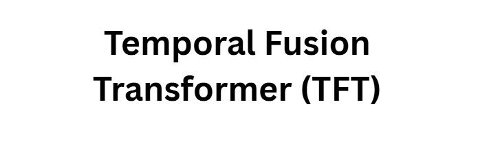 Temporal Fusion Transformer (TFT)