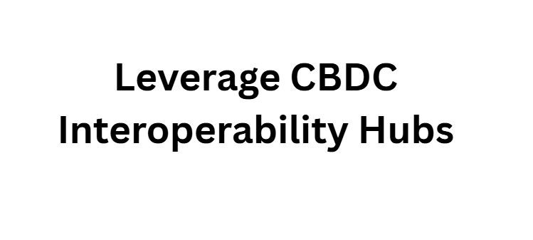 Leverage CBDC Interoperability Hubs