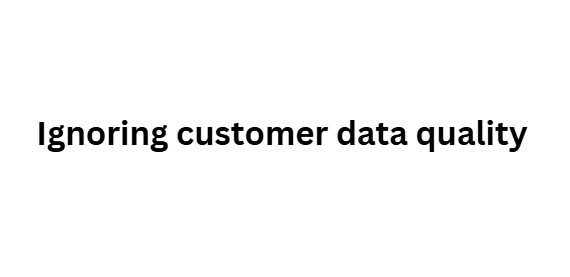 Ignoring customer data quality