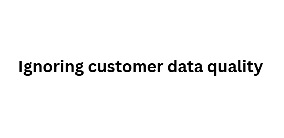 Ignoring customer data quality