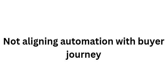 Not aligning automation with buyer journey
