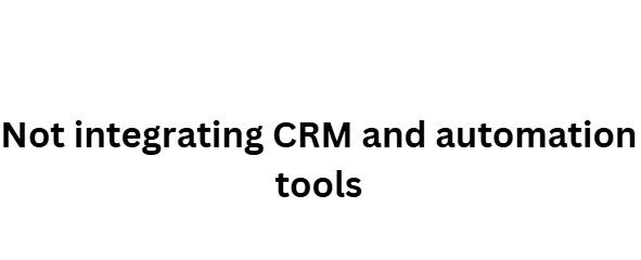  Not integrating CRM and automation tools