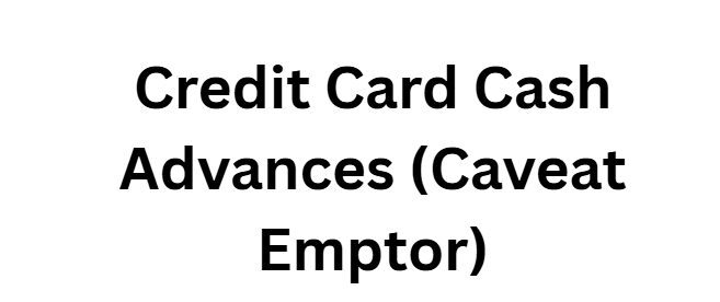 Credit Card Cash Advances (Caveat Emptor)