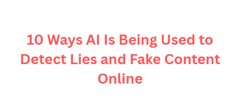 10 Ways AI Is Being Used to Detect Lies and Fake Content Online