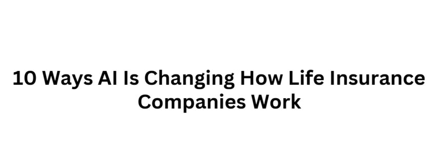 10 Ways AI Is Changing How Life Insurance Companies Work