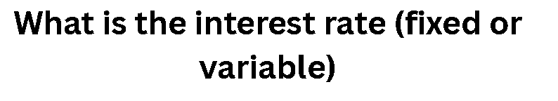 What is the interest rate (fixed or variable)?