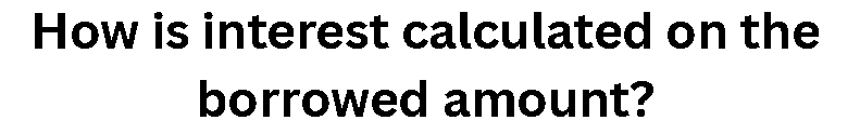 How is interest calculated on the borrowed amount?