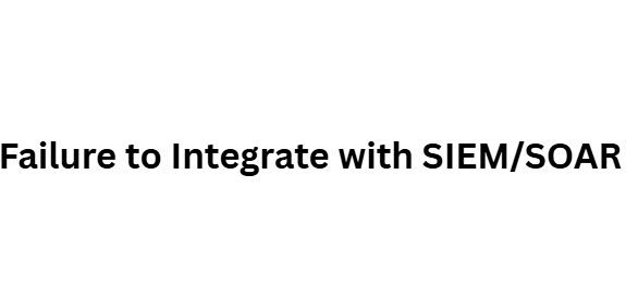 Failure to Integrate with SIEM/SOAR