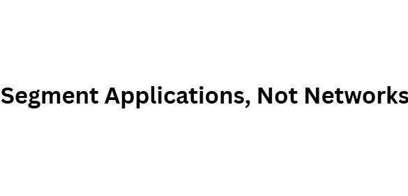 Segment Applications, Not Networks