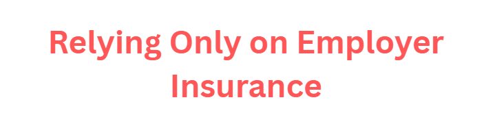 10 Life Insurance Mistakes That Leave Your Family Financially Unprotected 6 Relying Only on Employer Insurance