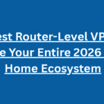 10 Best Router-Level VPNs to Secure Your Entire 2026 Smart Home Ecosystem