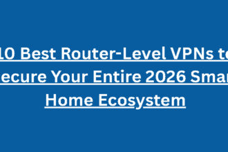 10 Best Router-Level VPNs to Secure Your Entire 2026 Smart Home Ecosystem