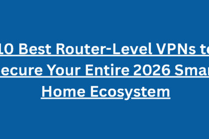 10 Best Router-Level VPNs to Secure Your Entire 2026 Smart Home Ecosystem