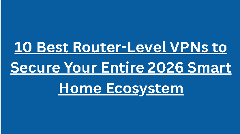 10 Best Router-Level VPNs to Secure Your Entire 2026 Smart Home Ecosystem