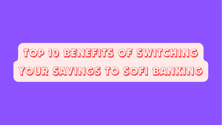 Top 10 Benefits of Switching Your Savings to SoFi Banking