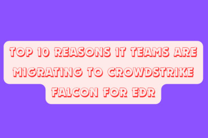 Top 10 Reasons IT Teams Are Migrating to CrowdStrike Falcon for EDR