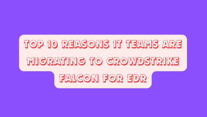 Top 10 Reasons IT Teams Are Migrating to CrowdStrike Falcon for EDR
