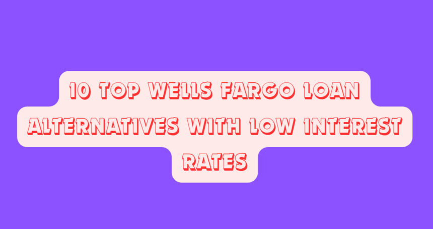 10 Top Wells Fargo Loan Alternatives with Low Interest Rates