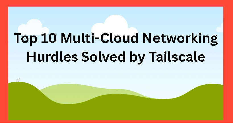 Top 10 Multi-Cloud Networking Hurdles Solved by Tailscale