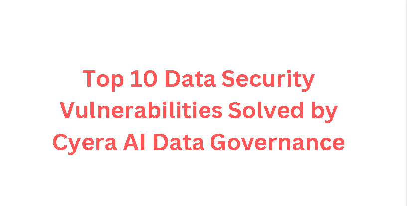 Top 10 Data Security Vulnerabilities Solved by Cyera AI Data Governance