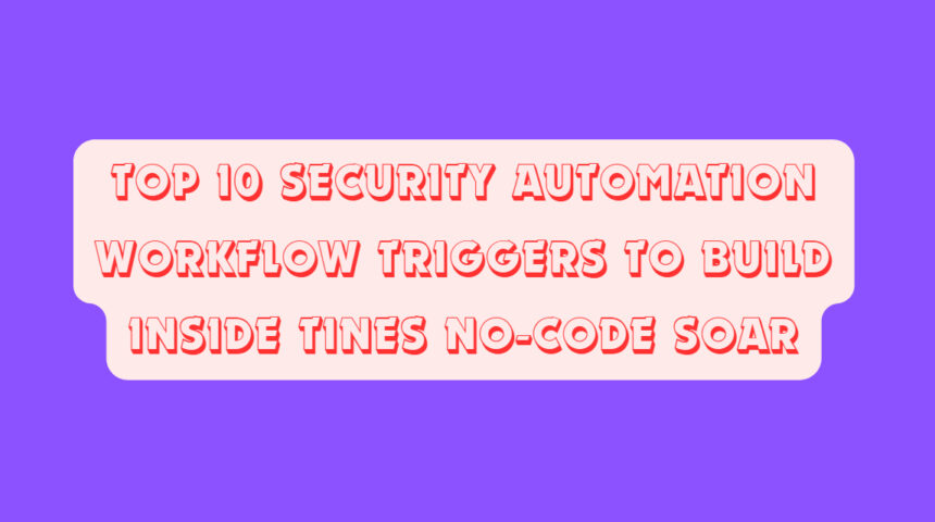 Top 10 Security Automation Workflow Triggers to Build Inside Tines No-Code SOAR
