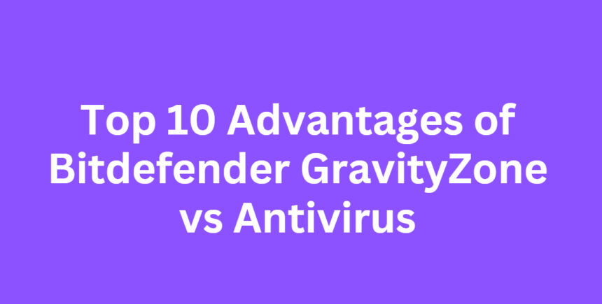 Top 10 Advantages of Bitdefender GravityZone vs Antivirus