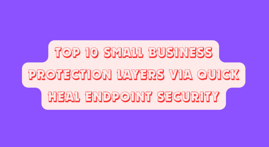 Top 10 Small Business Protection Layers via Quick Heal Endpoint Security