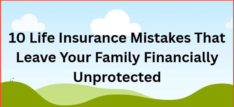 10 Life Insurance Mistakes That Leave Your Family Financially Unprotected