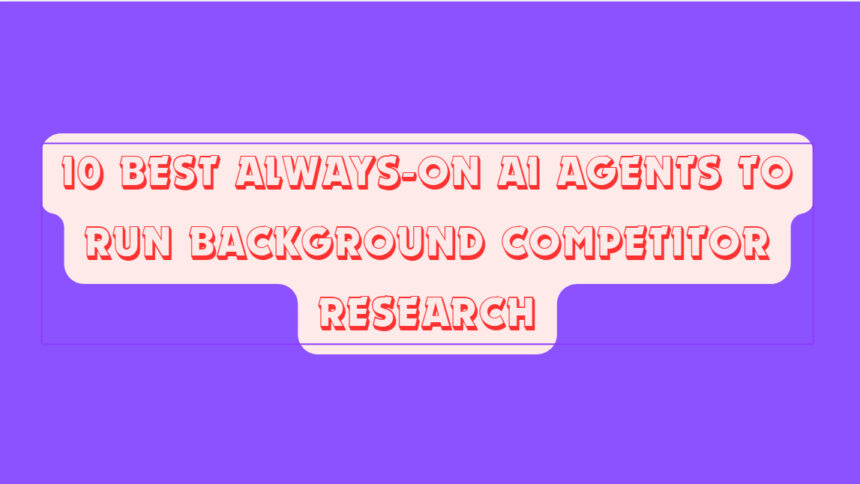 10 Best Always-On AI Agents to Run Background Competitor Research