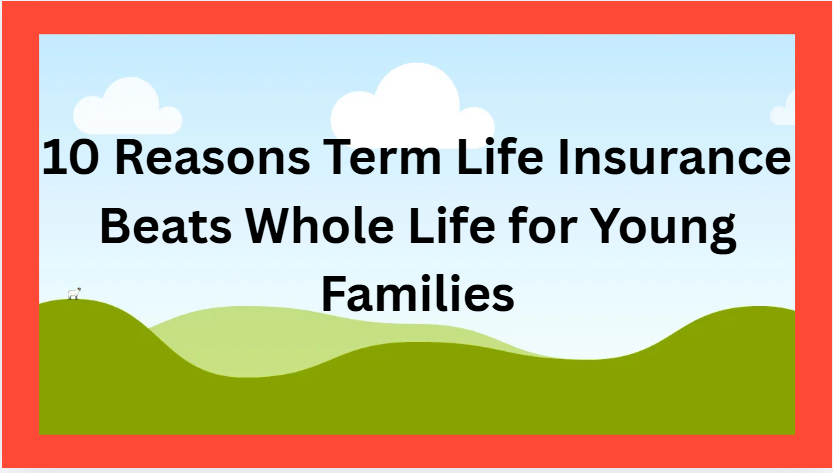 10 Reasons Term Life Insurance Beats Whole Life for Young Families