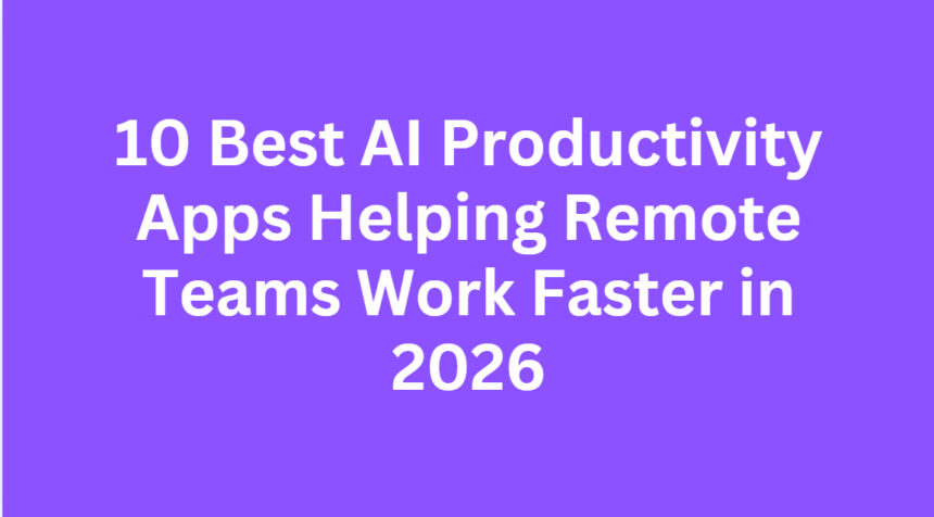 10 Best AI Productivity Apps Helping Remote Teams Work Faster in 2026