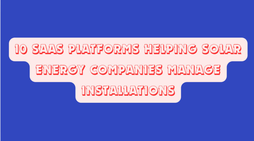 10 SaaS Platforms Helping Solar Energy Companies Manage Installations