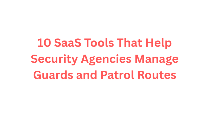10 SaaS Tools That Help Security Agencies Manage Guards and Patrol Routes