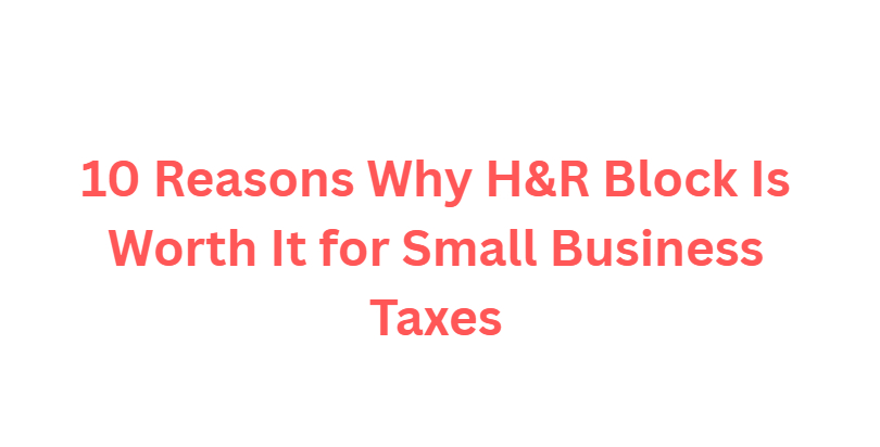 10 Reasons Why H&R Block Is Worth It for Small Business Taxes