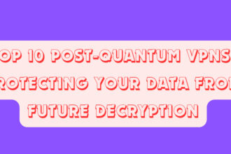 Top 10 Post-Quantum VPNs: Protecting Your Data from Future Decryption