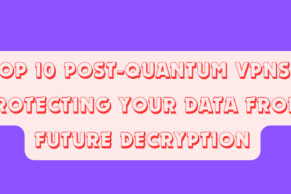 Top 10 Post-Quantum VPNs: Protecting Your Data from Future Decryption