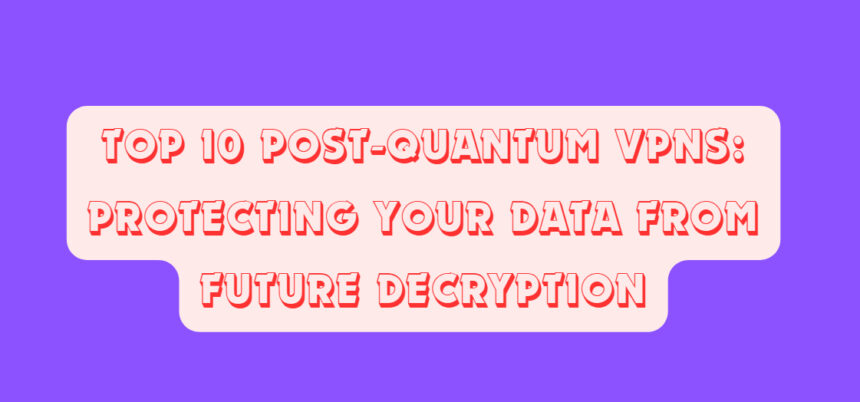 Top 10 Post-Quantum VPNs: Protecting Your Data from Future Decryption