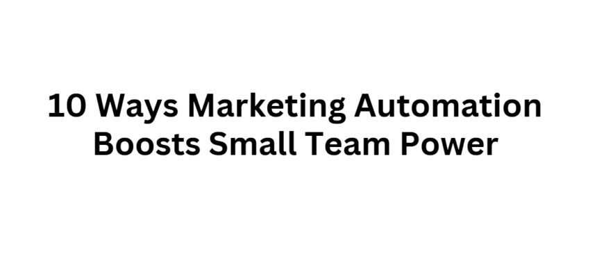 10 Ways Marketing Automation Boosts Small Team Power