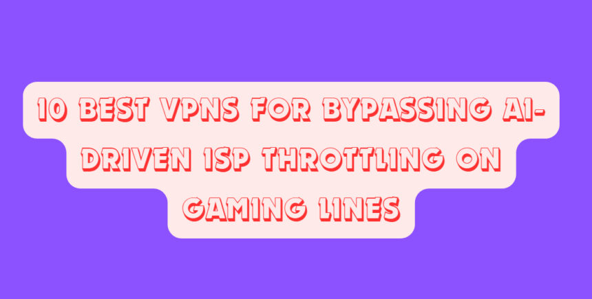 10 Best VPNs for Bypassing AI-Driven ISP Throttling on Gaming Lines