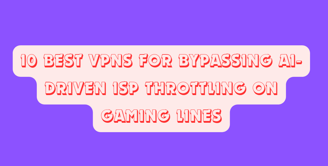 10 Best VPNs for Bypassing AI-Driven ISP Throttling on Gaming Lines