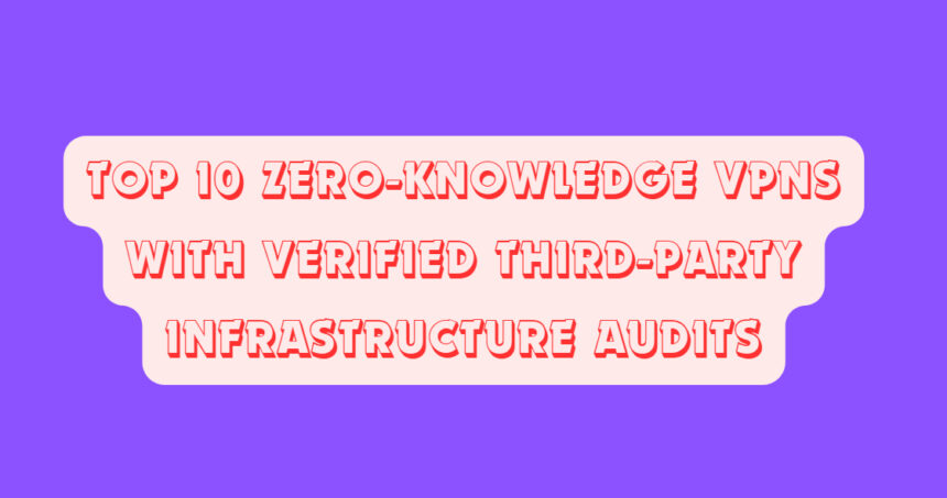 Top 10 Zero-Knowledge VPNs with Verified Third-Party Infrastructure Audits