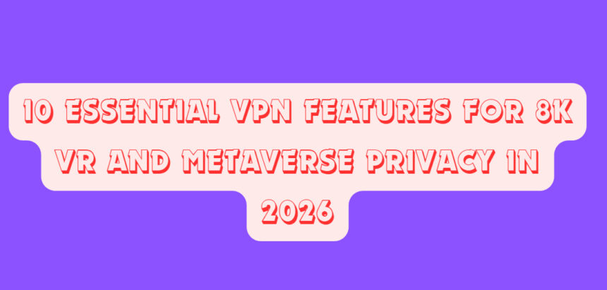 10 Essential VPN Features for 8K VR and Metaverse Privacy in 2026