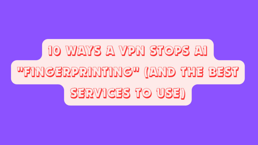 10 Ways a VPN Stops AI "Fingerprinting" (And the Best Services to Use)