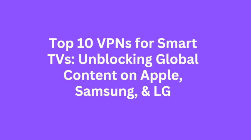 Top 10 VPNs for Smart TVs: Unblocking Global Content on Apple, Samsung, & LG