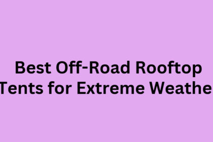 10 Best Off-Road Rooftop Tents for Extreme Weather