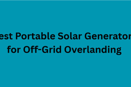 10 Best Portable Solar Generators for Off-Grid Overlanding