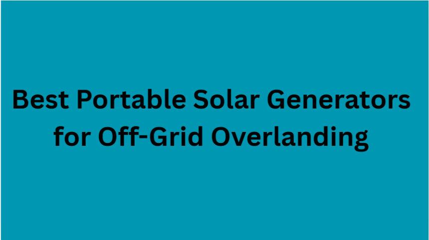 10 Best Portable Solar Generators for Off-Grid Overlanding