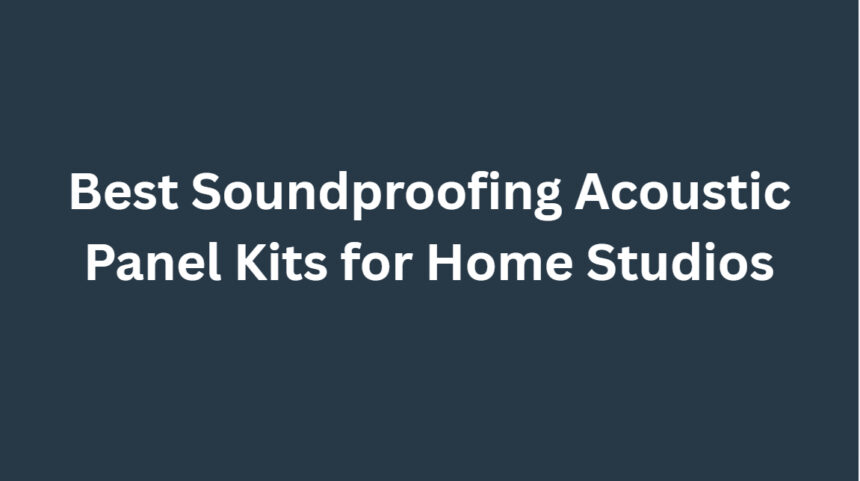 10 Best Soundproofing Acoustic Panel Kits for Home Studios